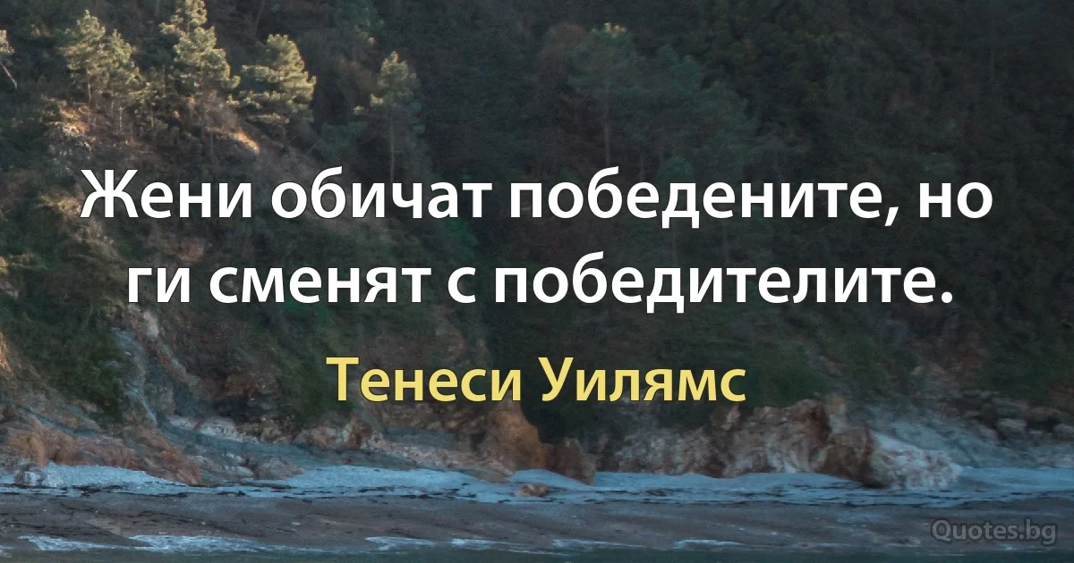 Жени обичат победените, но ги сменят с победителите. (Тенеси Уилямс)