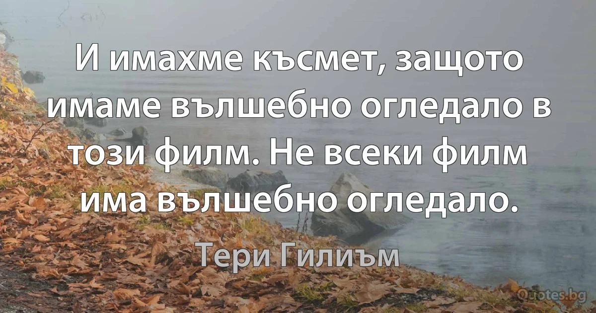 И имахме късмет, защото имаме вълшебно огледало в този филм. Не всеки филм има вълшебно огледало. (Тери Гилиъм)