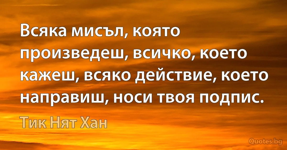 Всяка мисъл, която произведеш, всичко, което кажеш, всяко действие, което направиш, носи твоя подпис. (Тик Нят Хан)