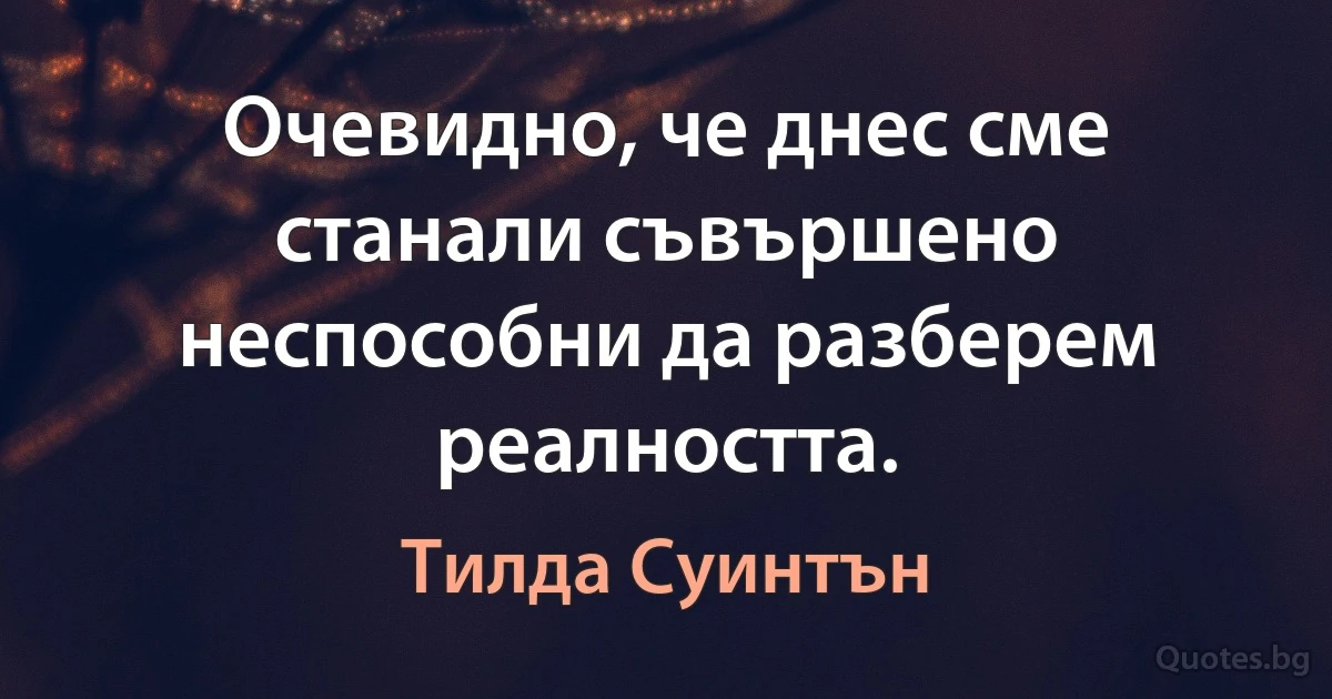 Очевидно, че днес сме станали съвършено неспособни да разберем реалността. (Тилда Суинтън)