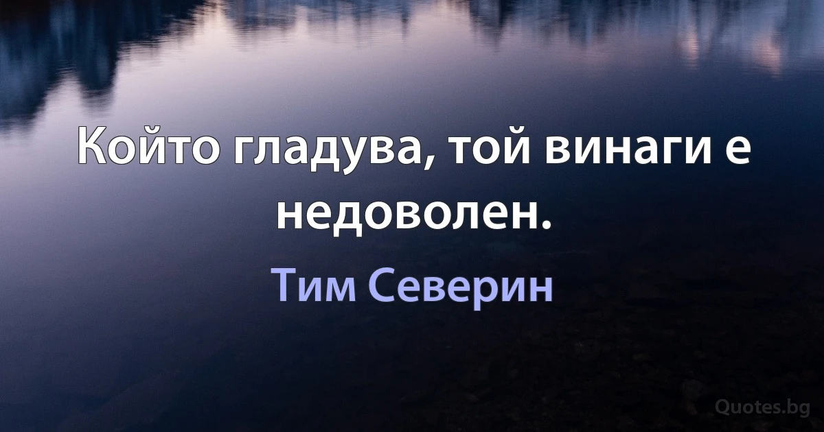 Който гладува, той винаги е недоволен. (Тим Северин)