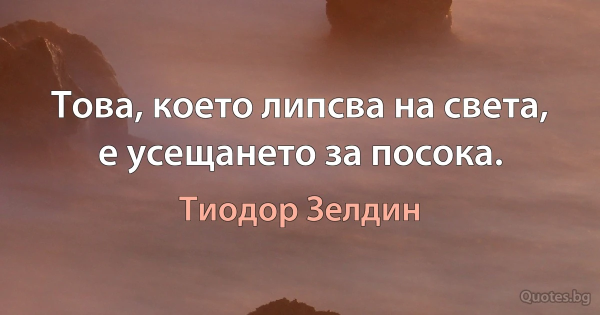 Това, което липсва на света, е усещането за посока. (Тиодор Зелдин)