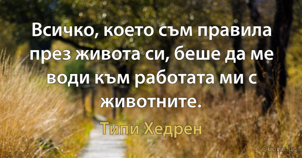 Всичко, което съм правила през живота си, беше да ме води към работата ми с животните. (Типи Хедрен)