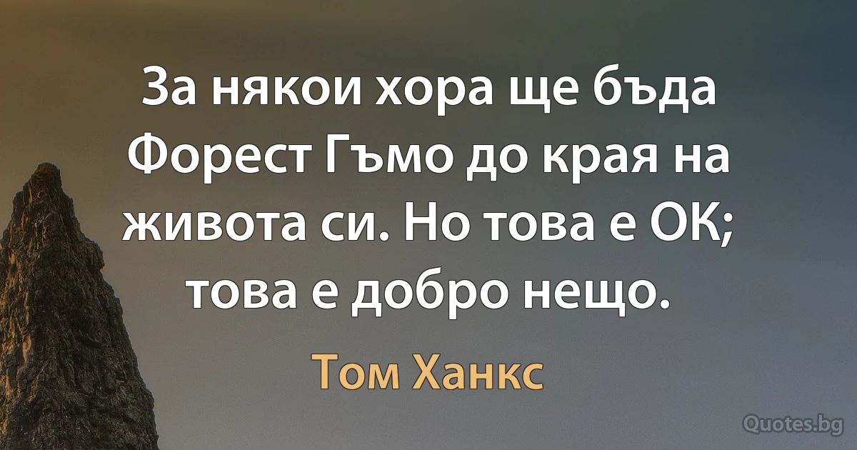 За някои хора ще бъда Форест Гъмо до края на живота си. Но това е ОК; това е добро нещо. (Том Ханкс)