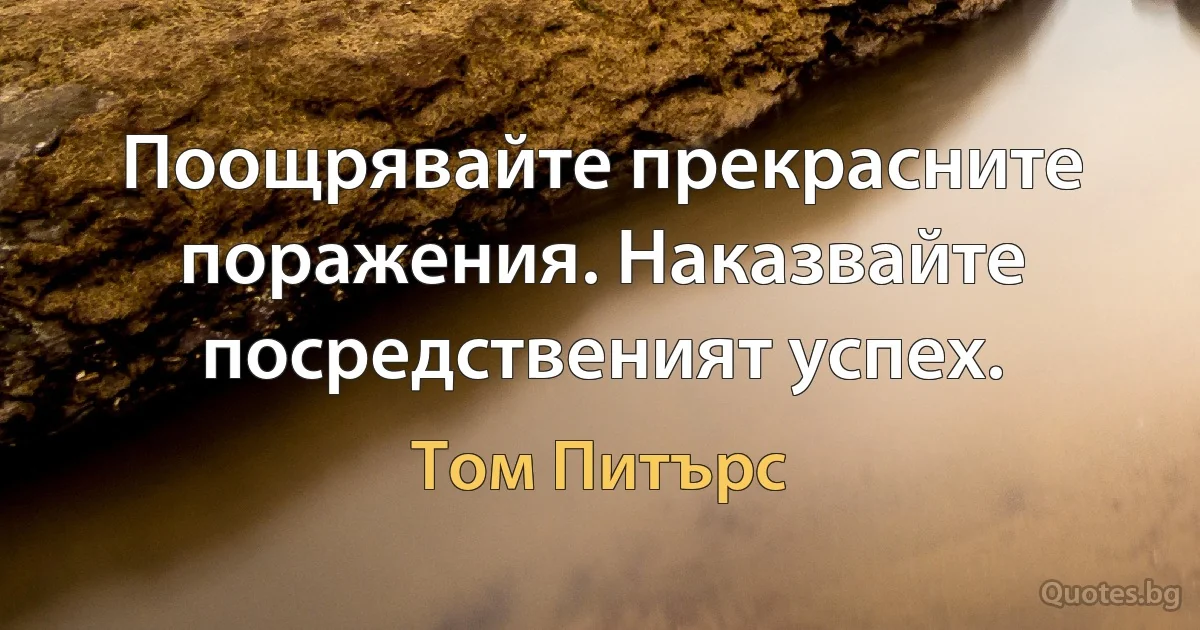 Поощрявайте прекрасните поражения. Наказвайте посредственият успех. (Том Питърс)