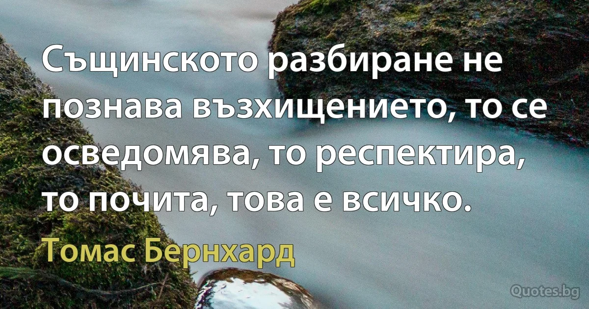 Същинското разбиране не познава възхищението, то се осведомява, то респектира, то почита, това е всичко. (Томас Бернхард)