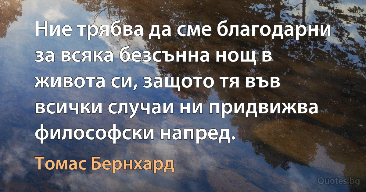 Ние трябва да сме благодарни за всяка безсънна нощ в живота си, защото тя във всички случаи ни придвижва философски напред. (Томас Бернхард)