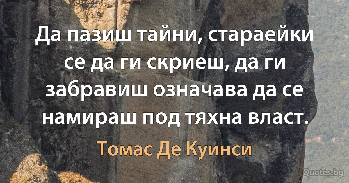 Да пазиш тайни, стараейки се да ги скриеш, да ги забравиш означава да се намираш под тяхна власт. (Томас Де Куинси)