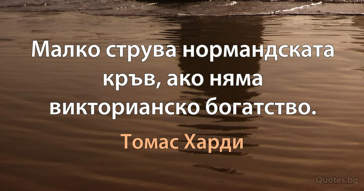 Малко струва нормандската кръв, ако няма викторианско богатство. (Томас Харди)