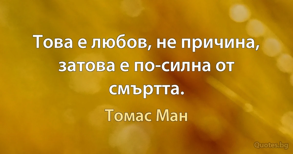 Това е любов, не причина, затова е по-силна от смъртта. (Томас Ман)