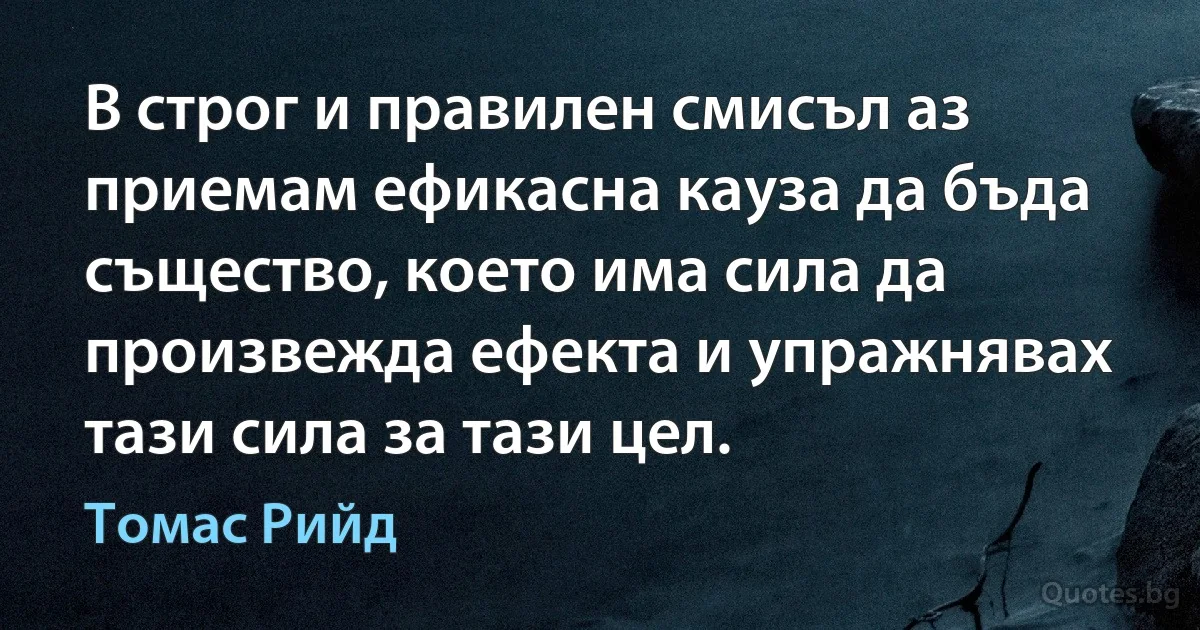 В строг и правилен смисъл аз приемам ефикасна кауза да бъда същество, което има сила да произвежда ефекта и упражнявах тази сила за тази цел. (Томас Рийд)