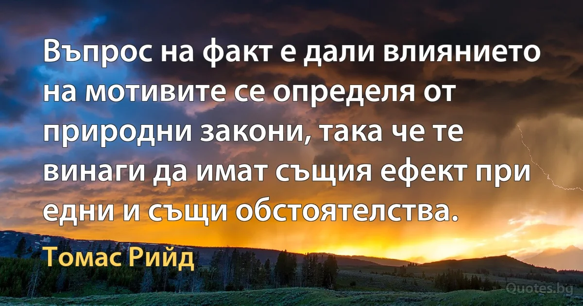 Въпрос на факт е дали влиянието на мотивите се определя от природни закони, така че те винаги да имат същия ефект при едни и същи обстоятелства. (Томас Рийд)