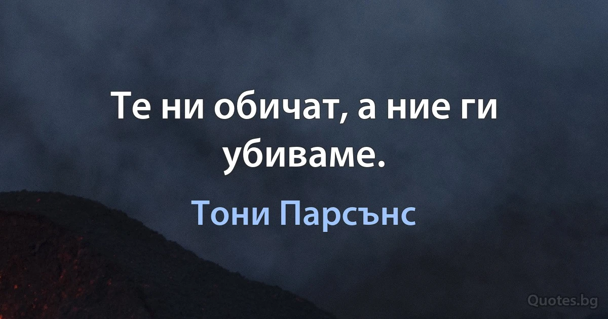 Те ни обичат, а ние ги убиваме. (Тони Парсънс)