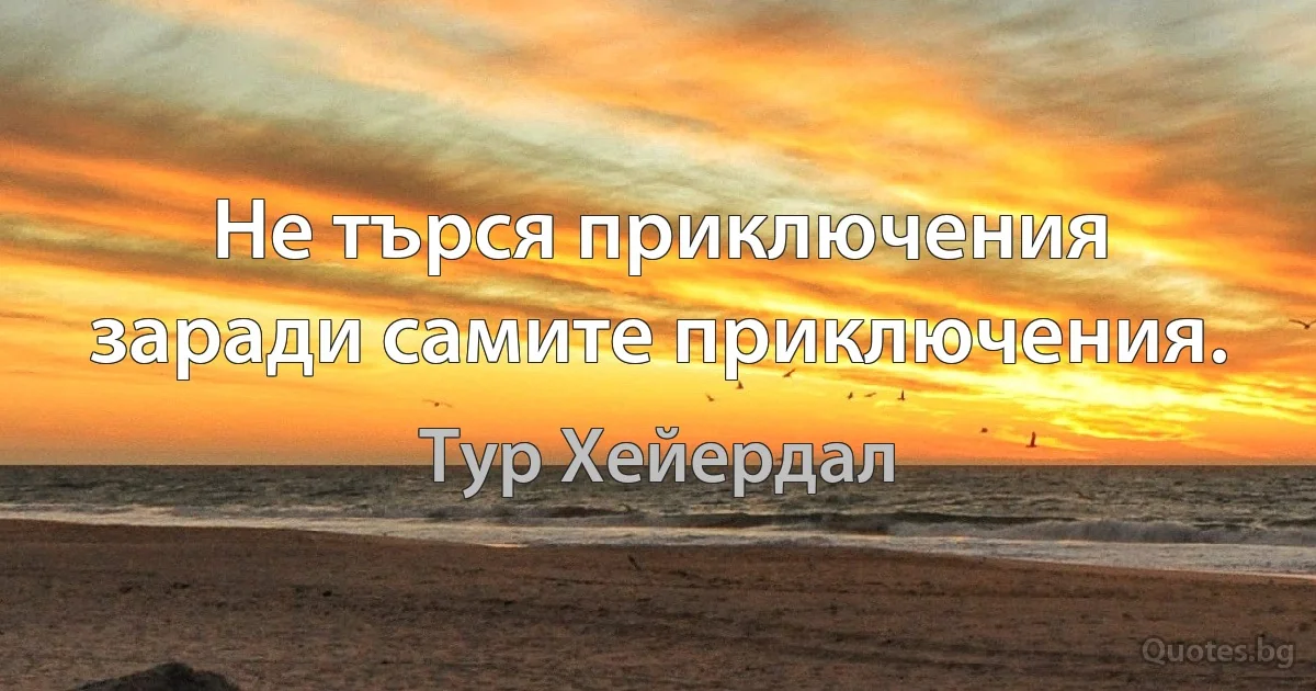 Не търся приключения заради самите приключения. (Тур Хейердал)