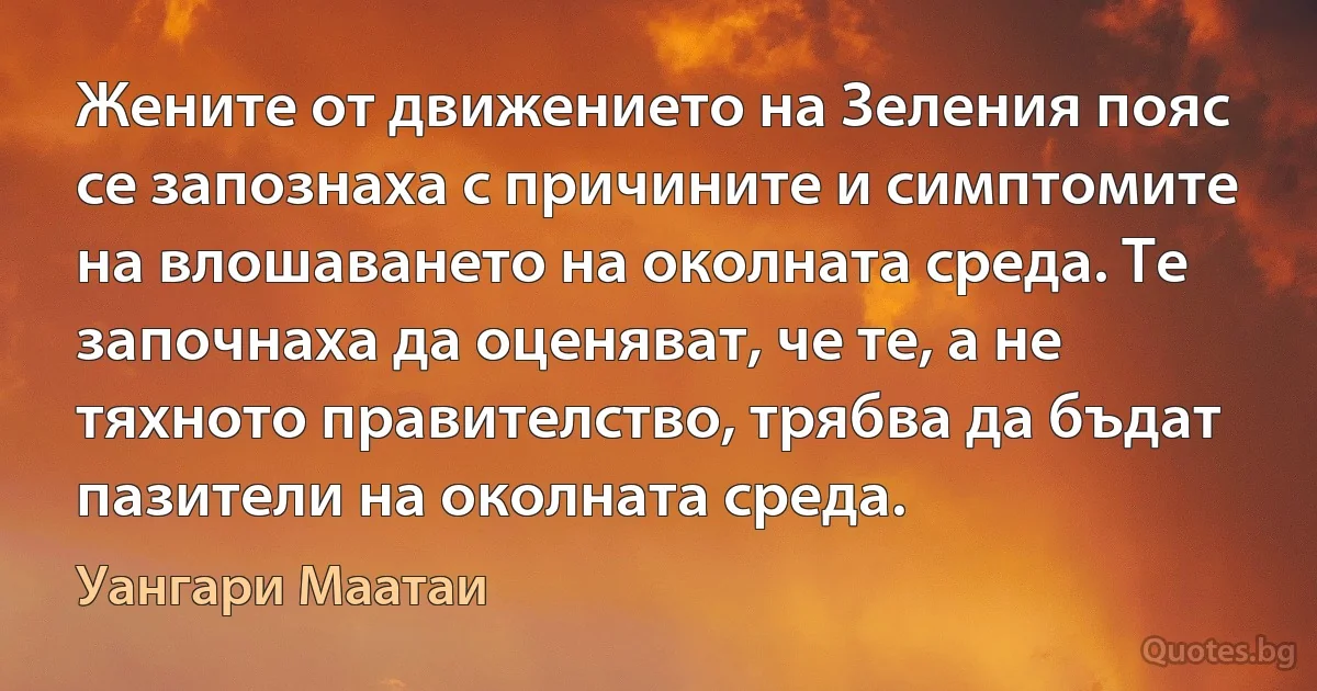 Жените от движението на Зеления пояс се запознаха с причините и симптомите на влошаването на околната среда. Те започнаха да оценяват, че те, а не тяхното правителство, трябва да бъдат пазители на околната среда. (Уангари Маатаи)