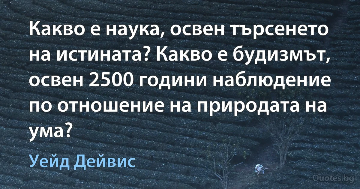 Какво е наука, освен търсенето на истината? Какво е будизмът, освен 2500 години наблюдение по отношение на природата на ума? (Уейд Дейвис)