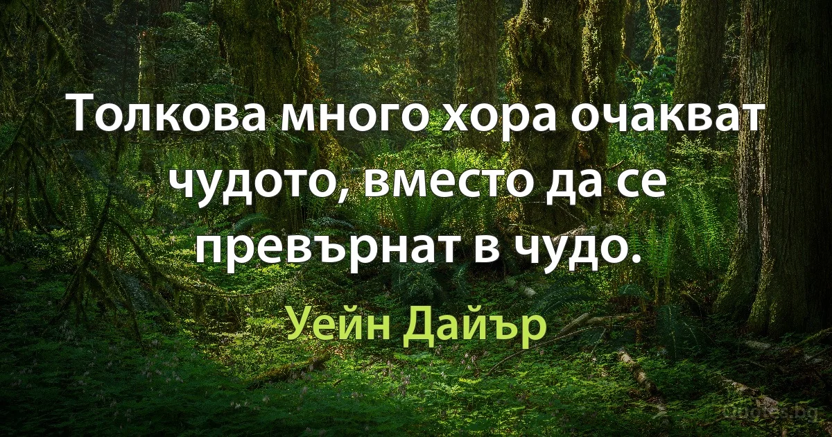 Толкова много хора очакват чудото, вместо да се превърнат в чудо. (Уейн Дайър)