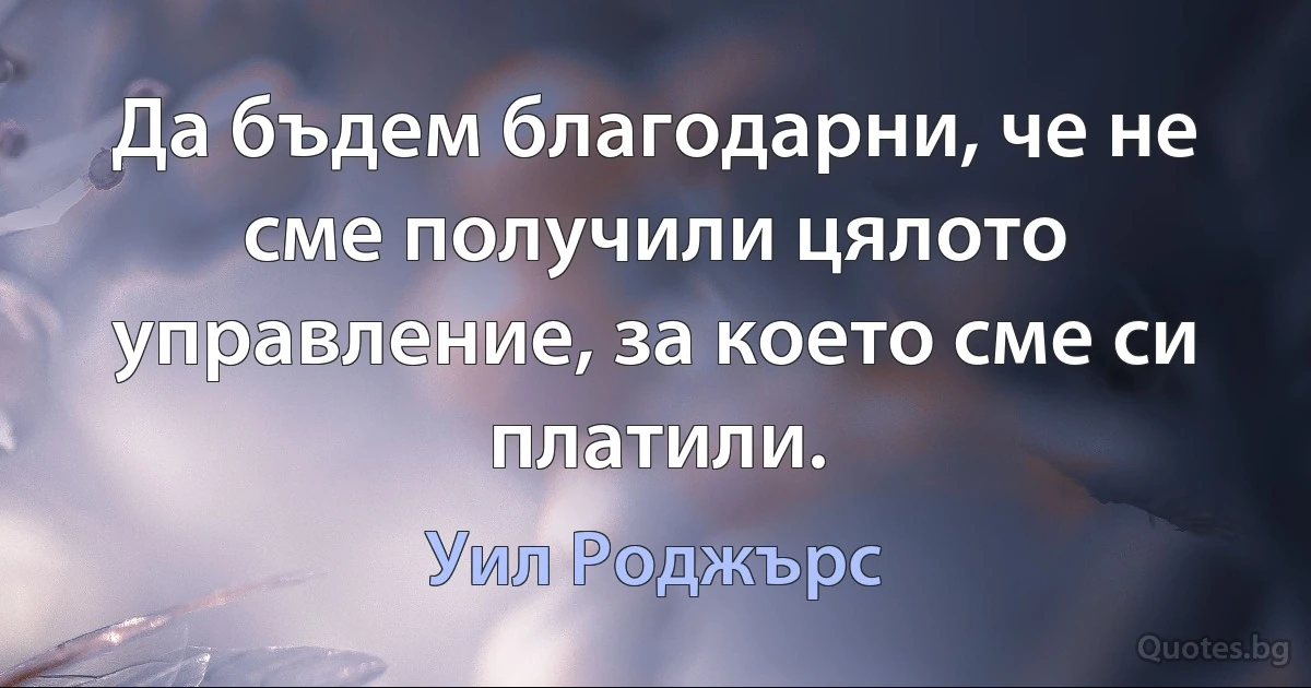 Да бъдем благодарни, че не сме получили цялото управление, за което сме си платили. (Уил Роджърс)