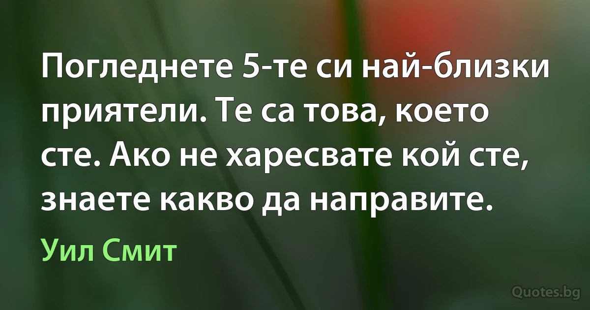 Погледнете 5-те си най-близки приятели. Те са това, което сте. Ако не харесвате кой сте, знаете какво да направите. (Уил Смит)