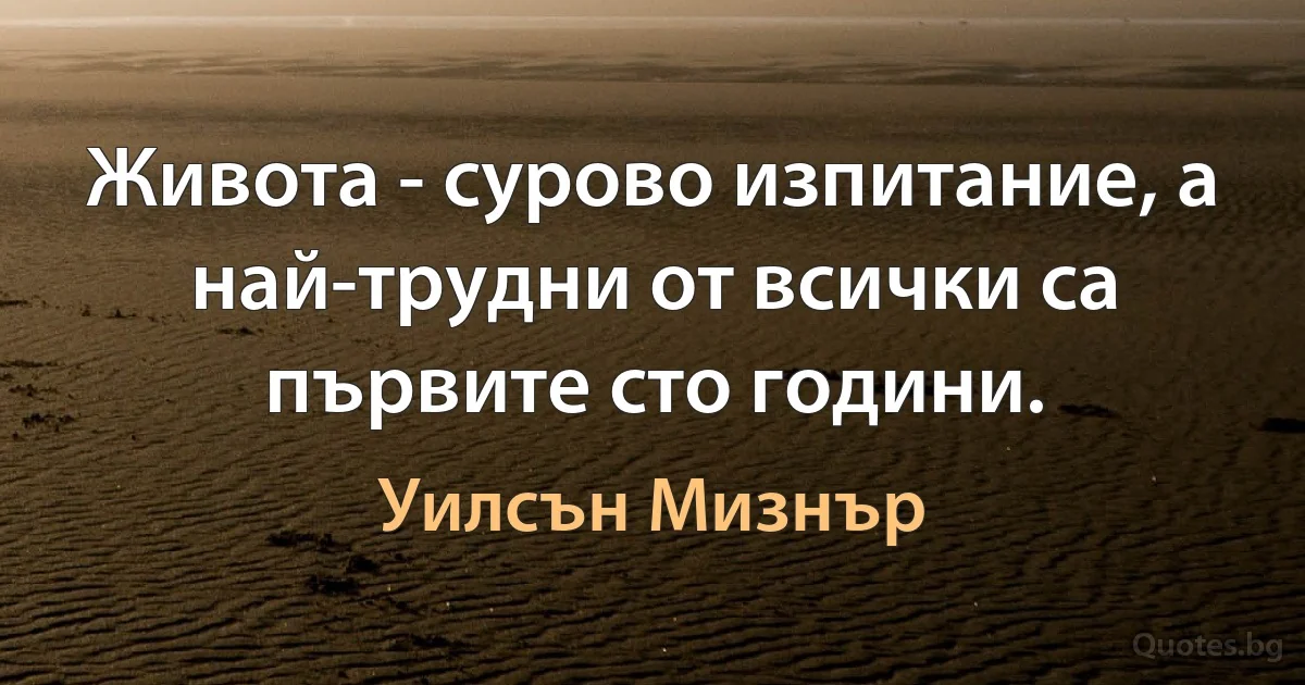 Живота - сурово изпитание, а най-трудни от всички са първите сто години. (Уилсън Мизнър)