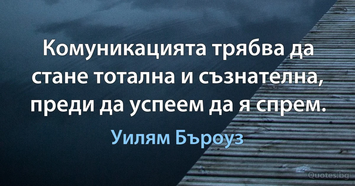 Комуникацията трябва да стане тотална и съзнателна, преди да успеем да я спрем. (Уилям Бъроуз)