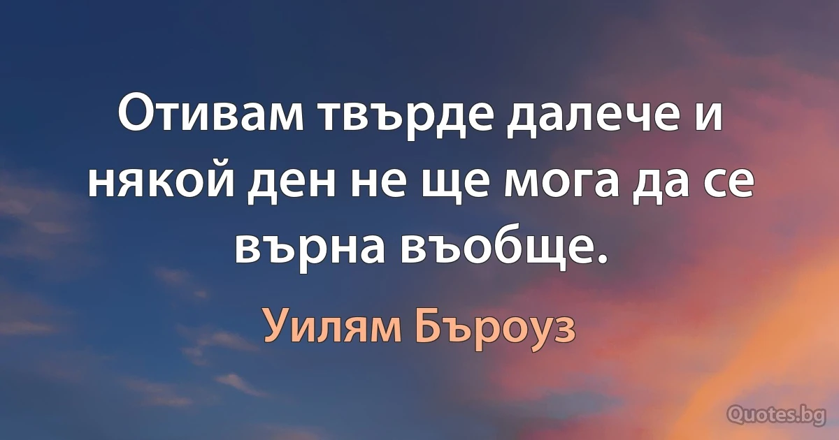 Отивам твърде далече и някой ден не ще мога да се върна въобще. (Уилям Бъроуз)