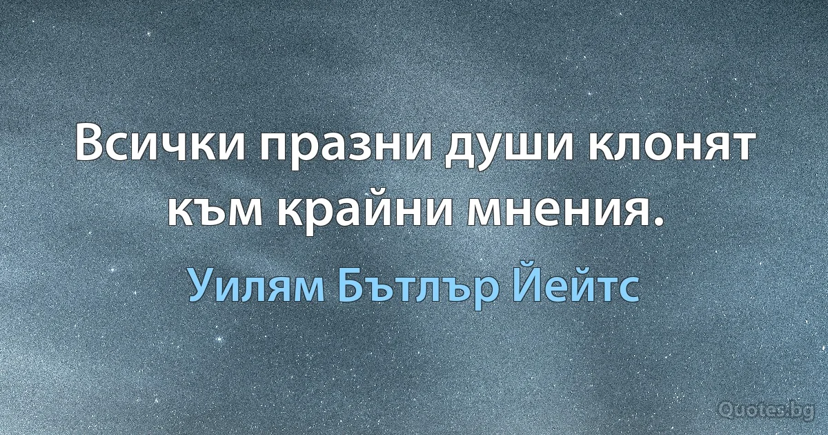 Всички празни души клонят към крайни мнения. (Уилям Бътлър Йейтс)