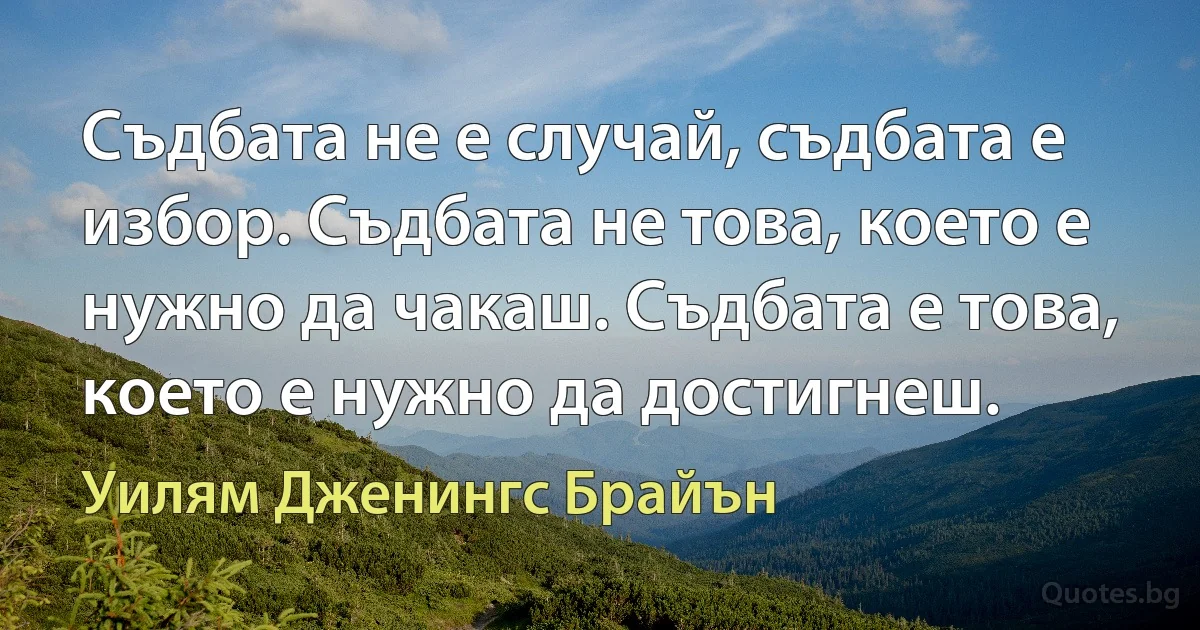 Съдбата не е случай, съдбата е избор. Съдбата не това, което е нужно да чакаш. Съдбата е това, което е нужно да достигнеш. (Уилям Дженингс Брайън)