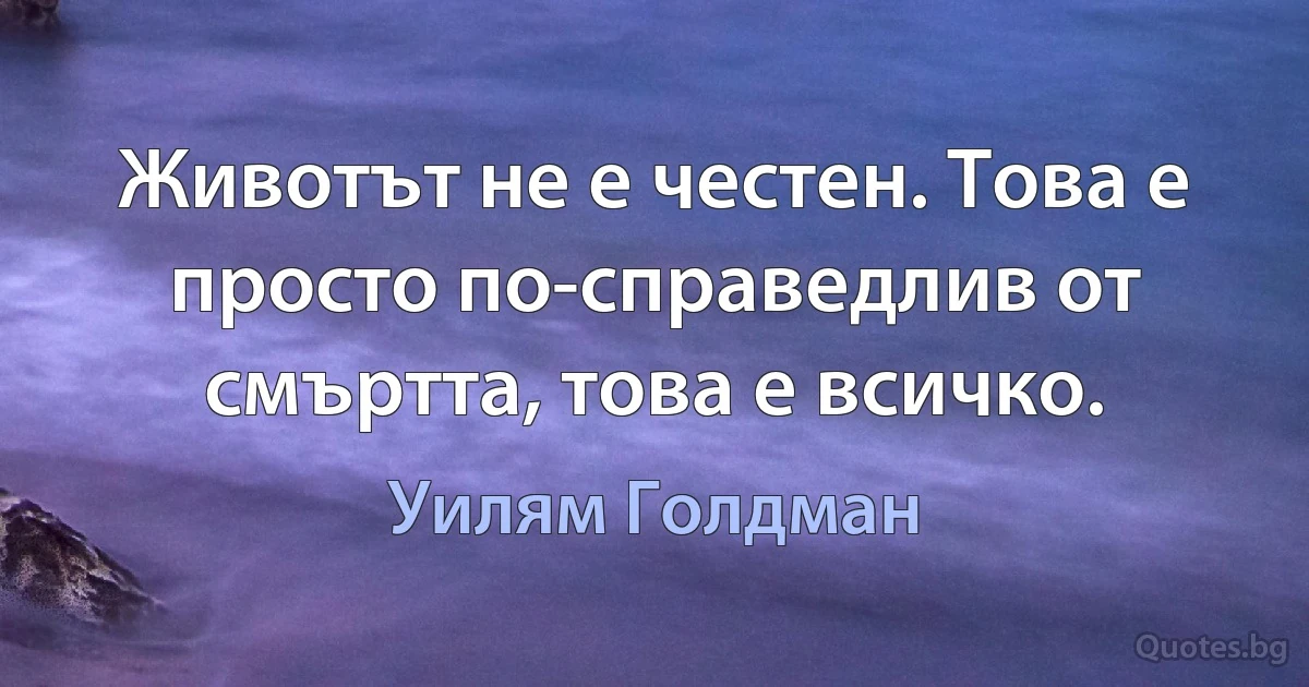 Животът не е честен. Това е просто по-справедлив от смъртта, това е всичко. (Уилям Голдман)