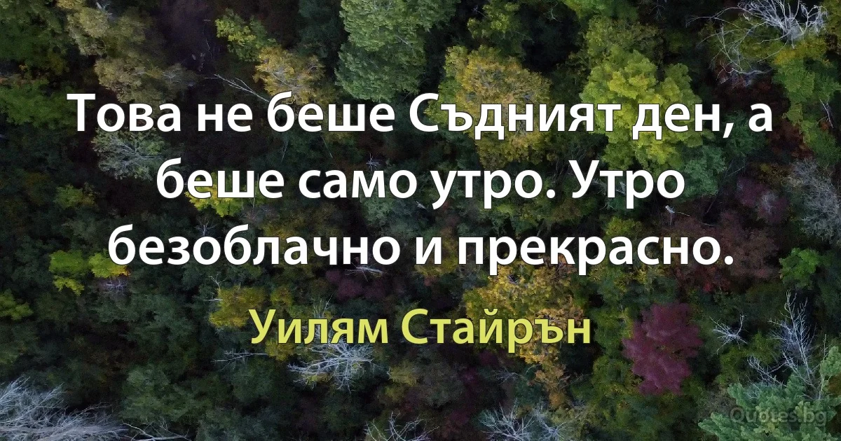 Това не беше Съдният ден, а беше само утро. Утро безоблачно и прекрасно. (Уилям Стайрън)