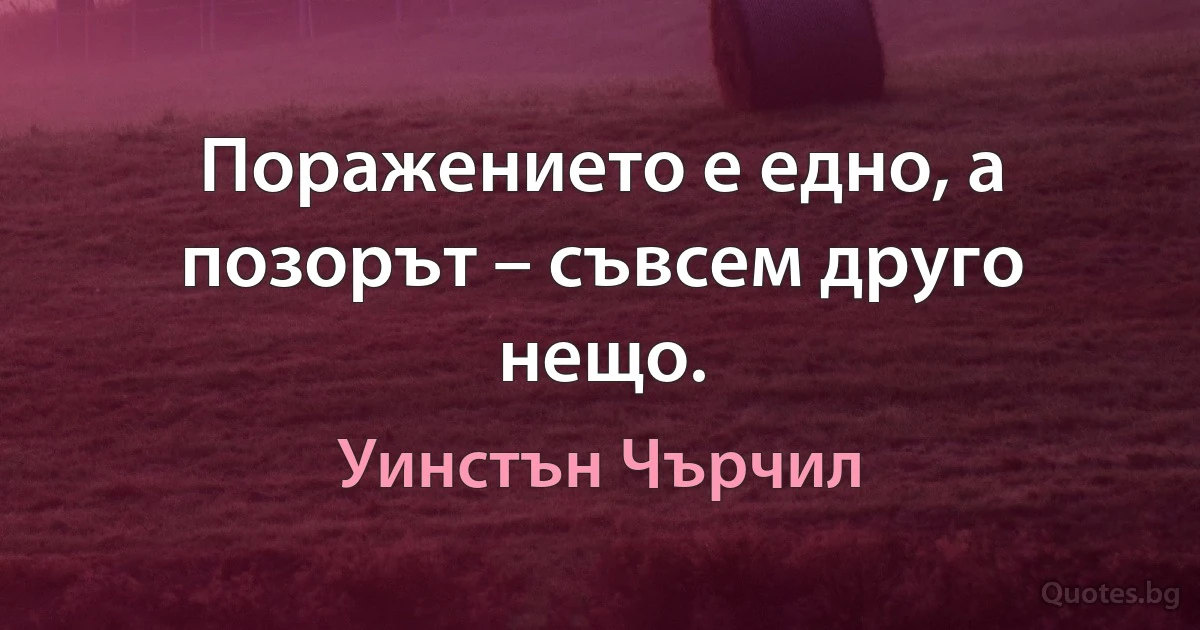 Поражението е едно, а позорът – съвсем друго нещо. (Уинстън Чърчил)