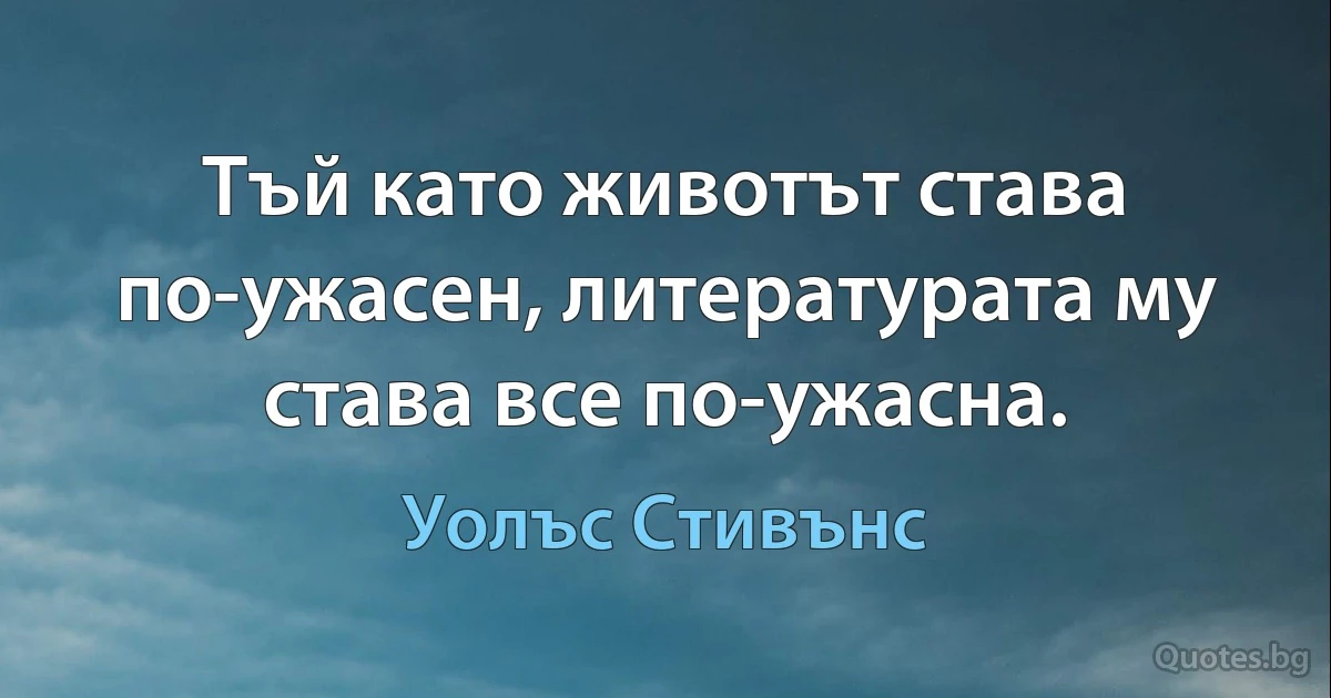 Тъй като животът става по-ужасен, литературата му става все по-ужасна. (Уолъс Стивънс)