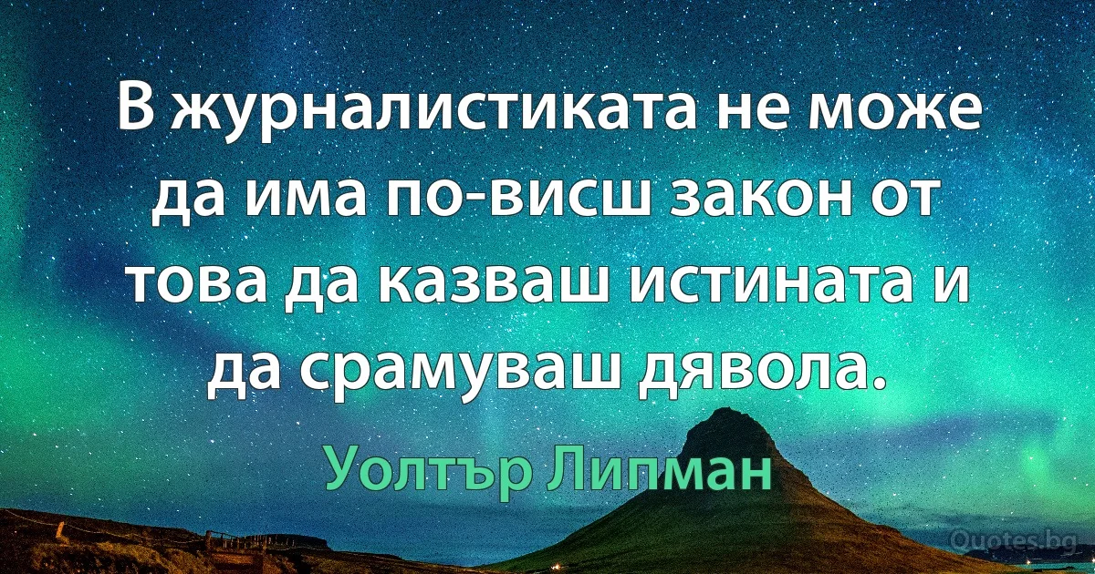 В журналистиката не може да има по-висш закон от това да казваш истината и да срамуваш дявола. (Уолтър Липман)