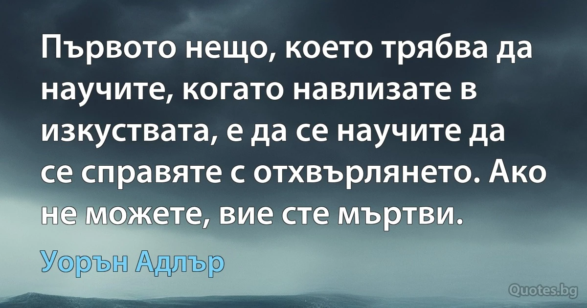 Първото нещо, което трябва да научите, когато навлизате в изкуствата, е да се научите да се справяте с отхвърлянето. Ако не можете, вие сте мъртви. (Уорън Адлър)