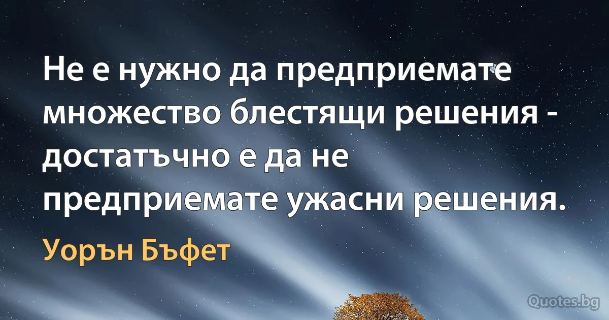 Не е нужно да предприемате множество блестящи решения - достатъчно е да не предприемате ужасни решения. (Уорън Бъфет)