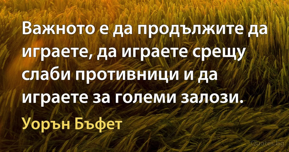 Важното е да продължите да играете, да играете срещу слаби противници и да играете за големи залози. (Уорън Бъфет)