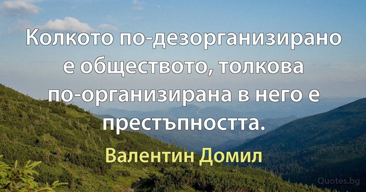 Колкото по-дезорганизирано е обществото, толкова по-организирана в него е престъпността. (Валентин Домил)