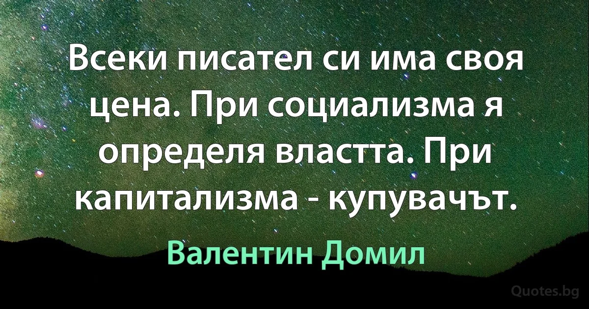 Всеки писател си има своя цена. При социализма я определя властта. При капитализма - купувачът. (Валентин Домил)