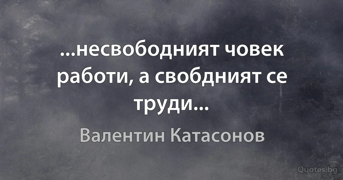 ...несвободният човек работи, а свобдният се труди... (Валентин Катасонов)