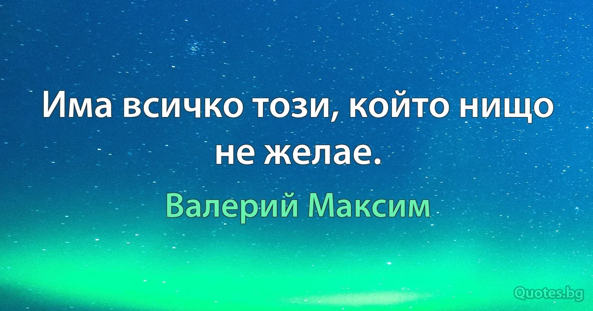 Има всичко този, който нищо не желае. (Валерий Максим)