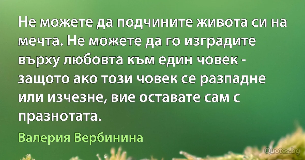 Не можете да подчините живота си на мечта. Не можете да го изградите върху любовта към един човек - защото ако този човек се разпадне или изчезне, вие оставате сам с празнотата. (Валерия Вербинина)