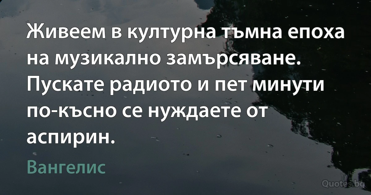 Живеем в културна тъмна епоха на музикално замърсяване. Пускате радиото и пет минути по-късно се нуждаете от аспирин. (Вангелис)