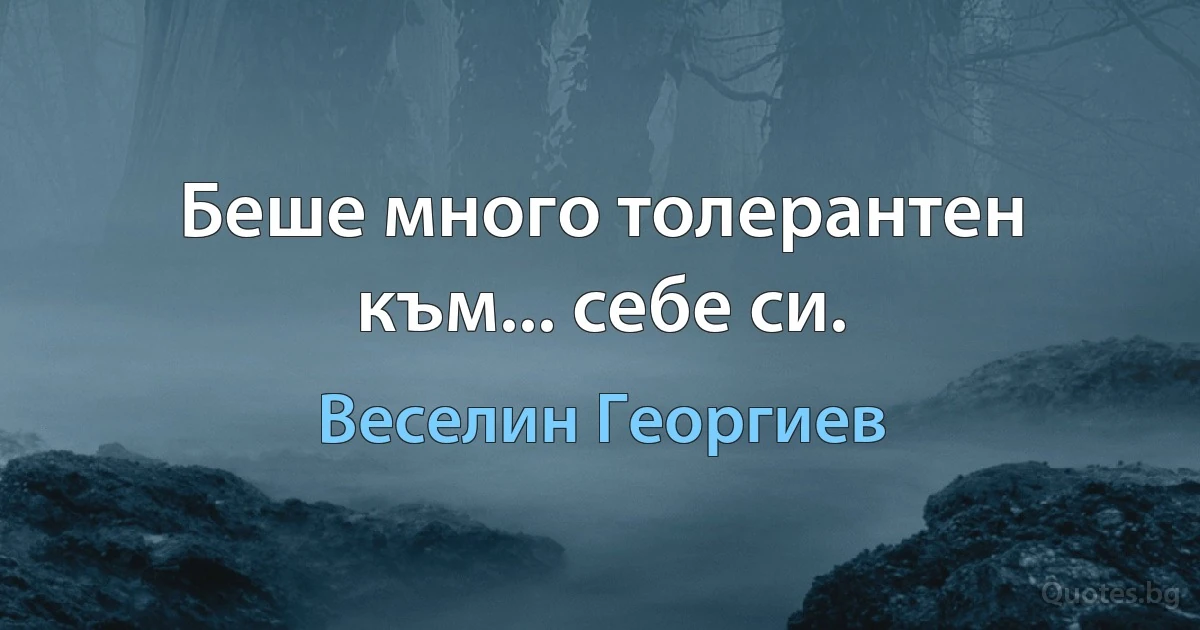 Беше много толерантен към... себе си. (Веселин Георгиев)