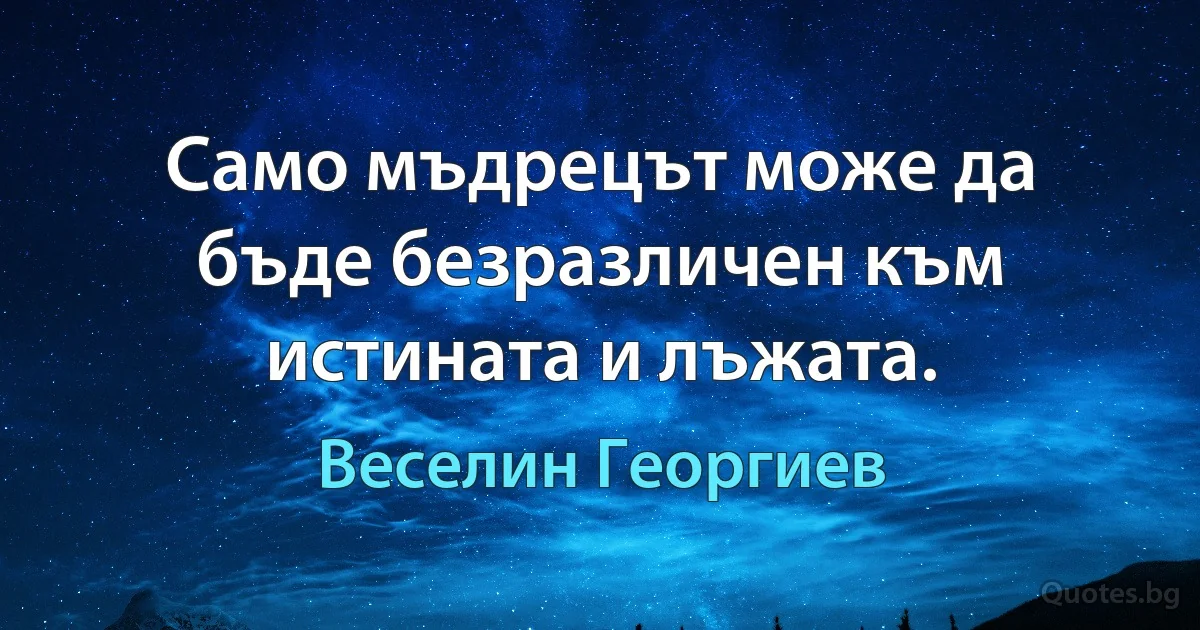 Само мъдрецът може да бъде безразличен към истината и лъжата. (Веселин Георгиев)