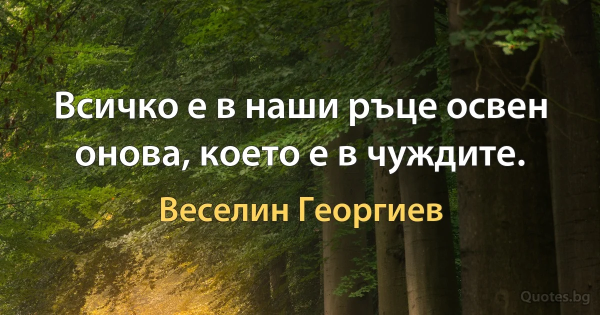 Всичко е в наши ръце освен онова, което е в чуждите. (Веселин Георгиев)