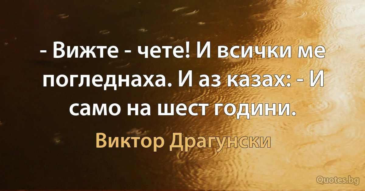 - Вижте - чете! И всички ме погледнаха. И аз казах: - И само на шест години. (Виктор Драгунски)