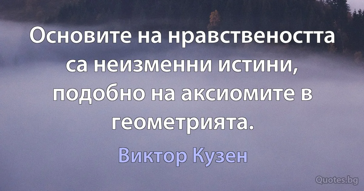 Основите на нравствеността са неизменни истини, подобно на аксиомите в геометрията. (Виктор Кузен)