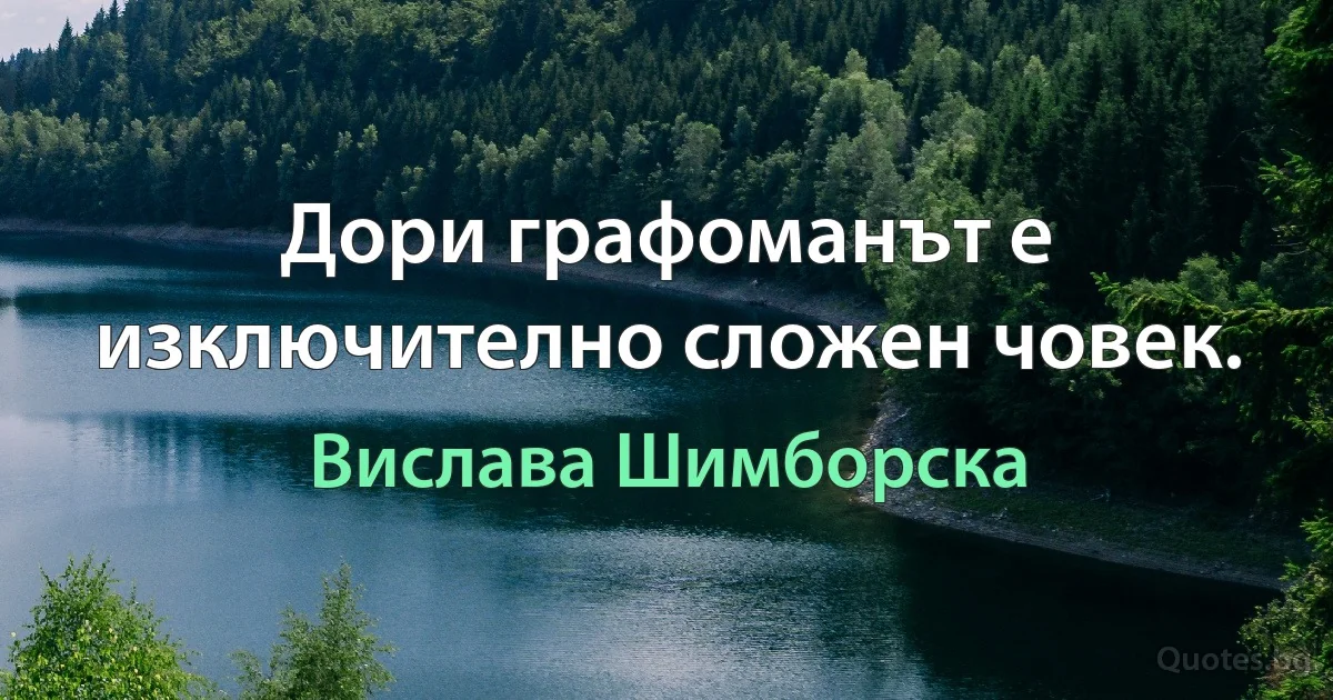 Дори графоманът е изключително сложен човек. (Вислава Шимборска)