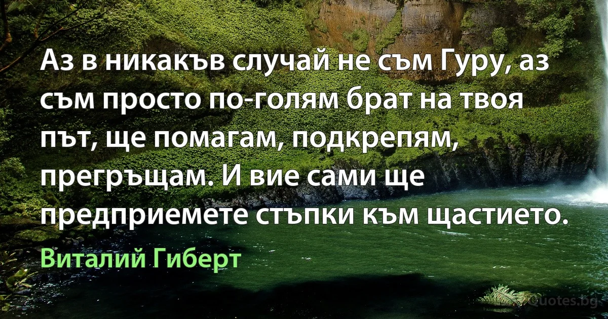 Аз в никакъв случай не съм Гуру, аз съм просто по-голям брат на твоя път, ще помагам, подкрепям, прегръщам. И вие сами ще предприемете стъпки към щастието. (Виталий Гиберт)