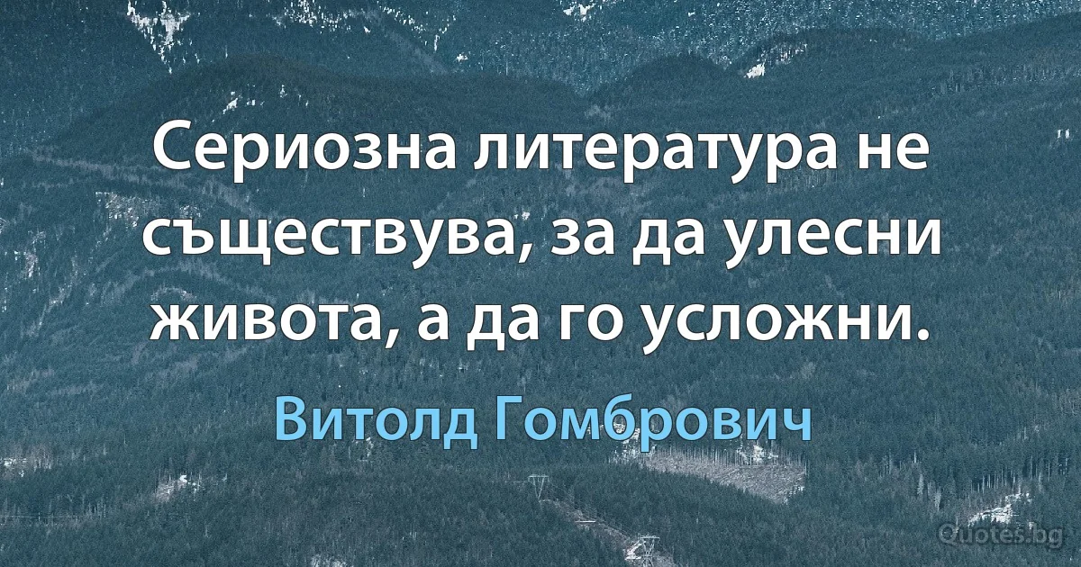 Сериозна литература не съществува, за да улесни живота, а да го усложни. (Витолд Гомбрович)